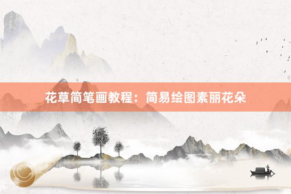 花草简笔画教程：简易绘图素丽花朵