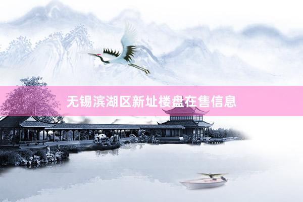 无锡滨湖区新址楼盘在售信息